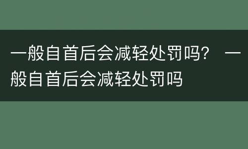 一般自首后会减轻处罚吗？ 一般自首后会减轻处罚吗