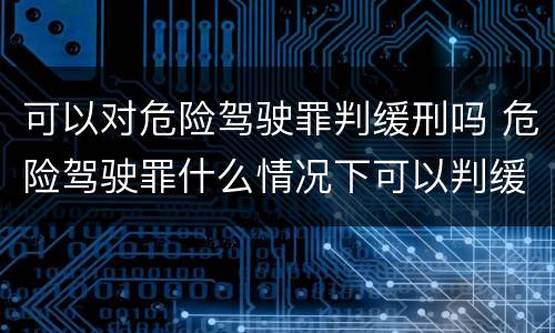 可以对危险驾驶罪判缓刑吗 危险驾驶罪什么情况下可以判缓刑