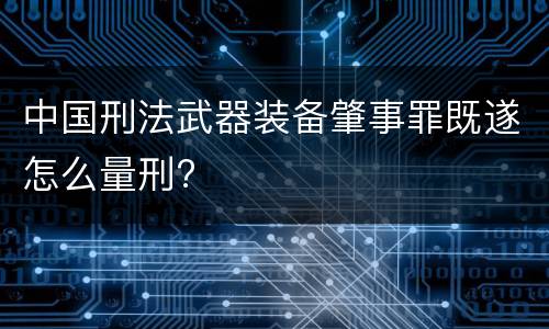 中国刑法武器装备肇事罪既遂怎么量刑?