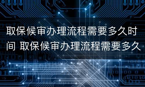 取保候审办理流程需要多久时间 取保候审办理流程需要多久时间