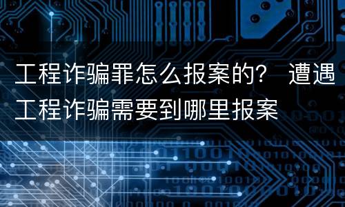 工程诈骗罪怎么报案的？ 遭遇工程诈骗需要到哪里报案