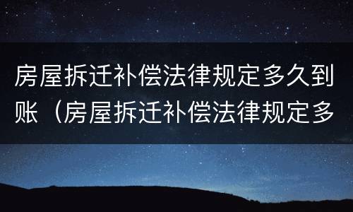 房屋拆迁补偿法律规定多久到账（房屋拆迁补偿法律规定多久到账啊）