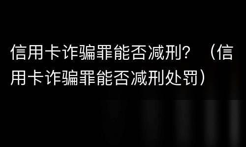 信用卡诈骗罪能否减刑？（信用卡诈骗罪能否减刑处罚）