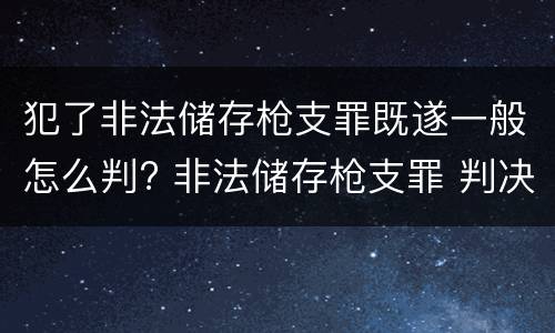 犯了非法储存枪支罪既遂一般怎么判? 非法储存枪支罪 判决