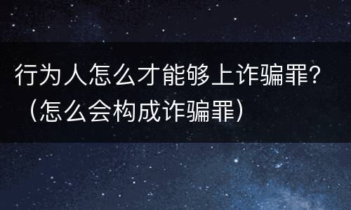 行为人怎么才能够上诈骗罪？（怎么会构成诈骗罪）