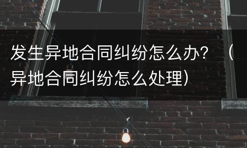 发生异地合同纠纷怎么办？（异地合同纠纷怎么处理）