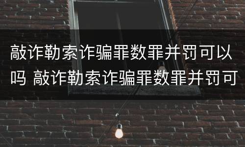 敲诈勒索诈骗罪数罪并罚可以吗 敲诈勒索诈骗罪数罪并罚可以吗判几年