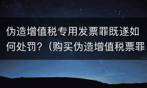 伪造增值税专用发票罪既遂如何处罚?（购买伪造增值税票罪）