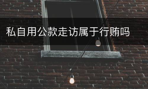 私自用公款走访属于行贿吗