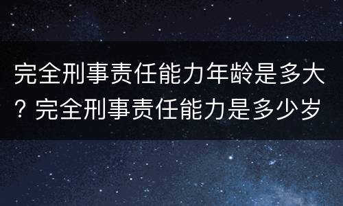 完全刑事责任能力年龄是多大? 完全刑事责任能力是多少岁