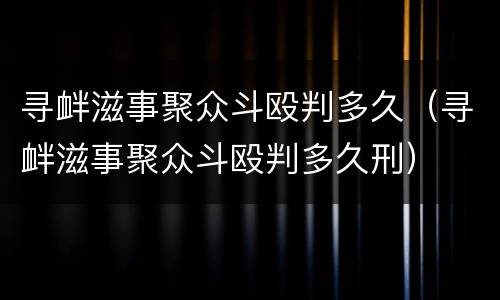 寻衅滋事聚众斗殴判多久（寻衅滋事聚众斗殴判多久刑）