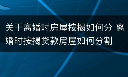 关于离婚时房屋按揭如何分 离婚时按揭贷款房屋如何分割