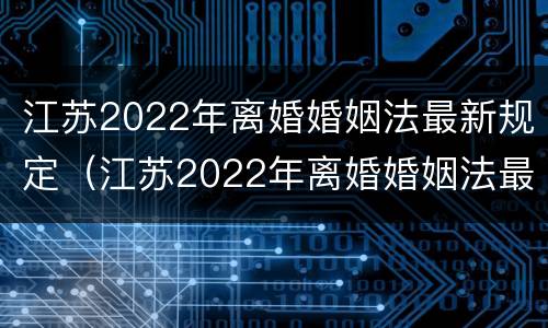江苏2022年离婚婚姻法最新规定（江苏2022年离婚婚姻法最新规定是）