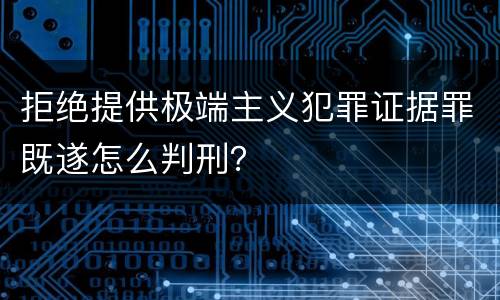 拒绝提供极端主义犯罪证据罪既遂怎么判刑？