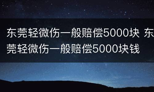东莞轻微伤一般赔偿5000块 东莞轻微伤一般赔偿5000块钱