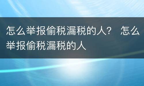 怎么举报偷税漏税的人？ 怎么举报偷税漏税的人