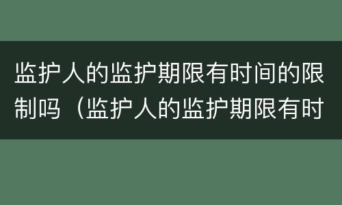 监护人的监护期限有时间的限制吗（监护人的监护期限有时间的限制吗为什么）