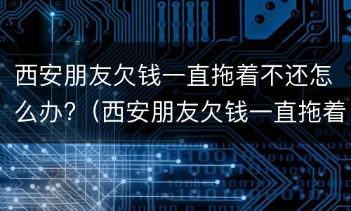 西安朋友欠钱一直拖着不还怎么办?（西安朋友欠钱一直拖着不还怎么办理）