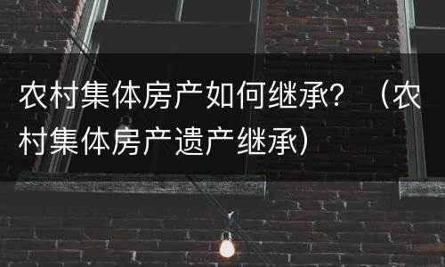 农村集体房产如何继承？（农村集体房产遗产继承）