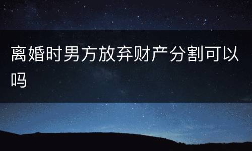 离婚时男方放弃财产分割可以吗
