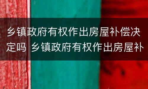 乡镇政府有权作出房屋补偿决定吗 乡镇政府有权作出房屋补偿决定吗为什么