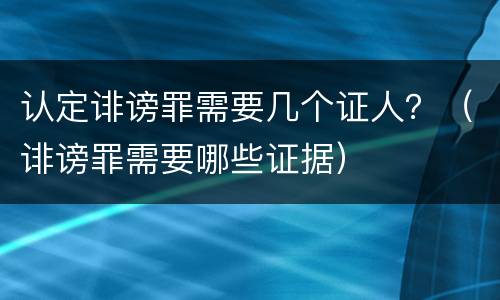认定诽谤罪需要几个证人？（诽谤罪需要哪些证据）