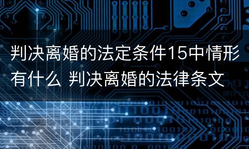 判决离婚的法定条件15中情形有什么 判决离婚的法律条文