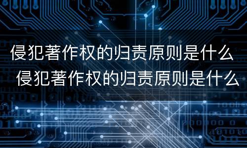 侵犯著作权的归责原则是什么 侵犯著作权的归责原则是什么权利