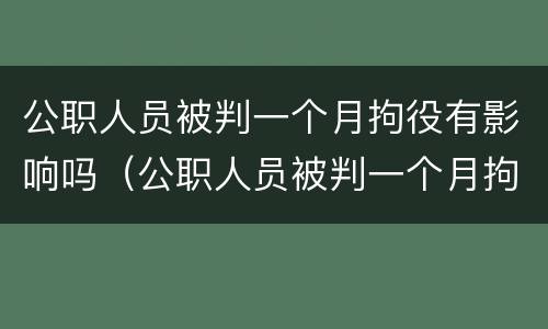 公职人员被判一个月拘役有影响吗（公职人员被判一个月拘役有影响吗）