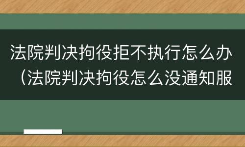 法院判决拘役拒不执行怎么办（法院判决拘役怎么没通知服刑）