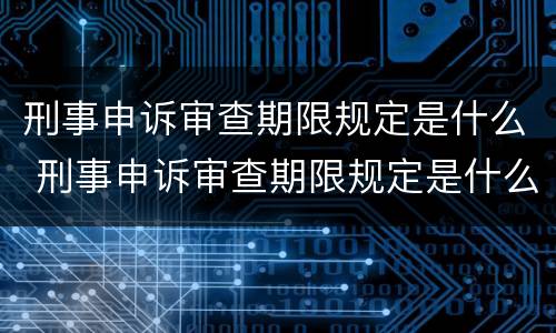 刑事申诉审查期限规定是什么 刑事申诉审查期限规定是什么意思