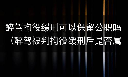 醉驾拘役缓刑可以保留公职吗（醉驾被判拘役缓刑后是否属于有犯罪前科?）