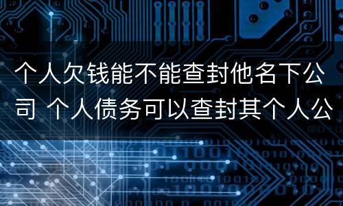 个人欠钱能不能查封他名下公司 个人债务可以查封其个人公司财产吗