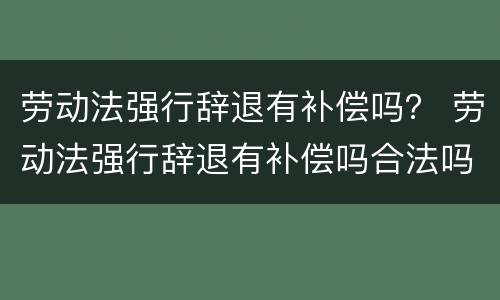 劳动法强行辞退有补偿吗？ 劳动法强行辞退有补偿吗合法吗