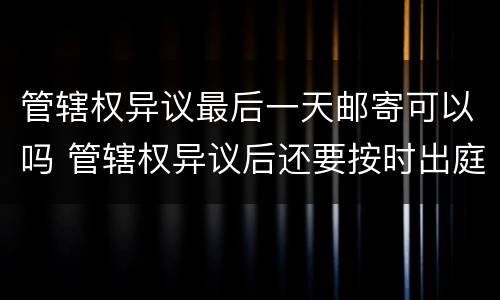 管辖权异议最后一天邮寄可以吗 管辖权异议后还要按时出庭吗