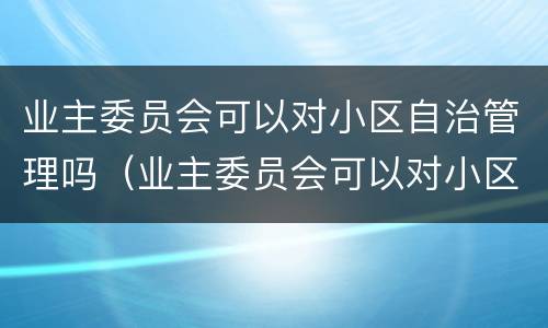 业主委员会可以对小区自治管理吗（业主委员会可以对小区自治管理吗）