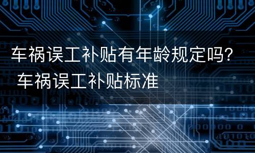 车祸误工补贴有年龄规定吗？ 车祸误工补贴标准
