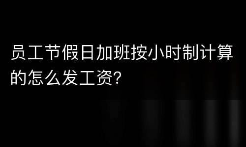 员工节假日加班按小时制计算的怎么发工资？