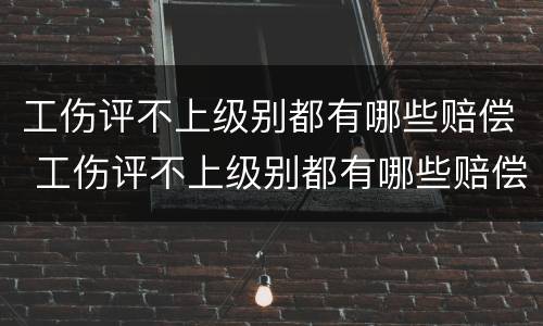 工伤评不上级别都有哪些赔偿 工伤评不上级别都有哪些赔偿金