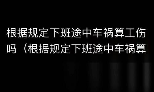 根据规定下班途中车祸算工伤吗（根据规定下班途中车祸算工伤吗怎么算）