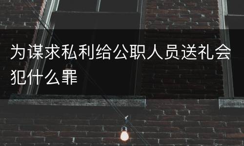 为谋求私利给公职人员送礼会犯什么罪