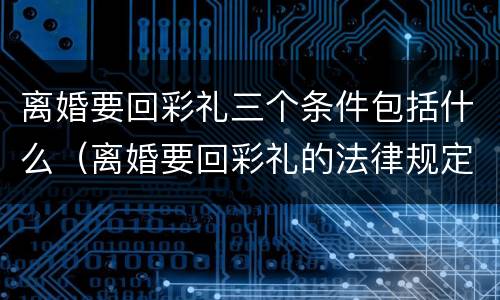 离婚要回彩礼三个条件包括什么（离婚要回彩礼的法律规定）
