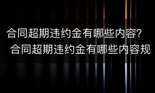 合同超期违约金有哪些内容？ 合同超期违约金有哪些内容规定