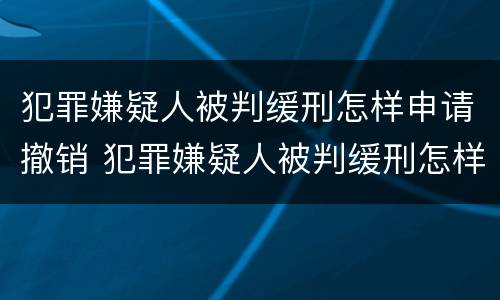 犯罪嫌疑人被判缓刑怎样申请撤销 犯罪嫌疑人被判缓刑怎样申请撤销拘留