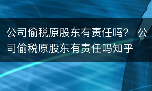 公司偷税原股东有责任吗？ 公司偷税原股东有责任吗知乎