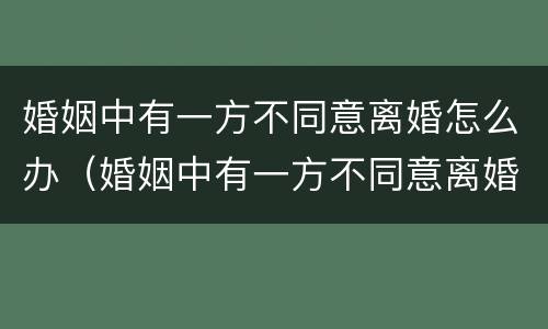婚姻中有一方不同意离婚怎么办（婚姻中有一方不同意离婚怎么办理）