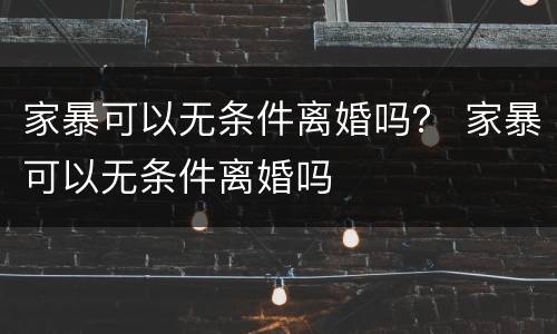 家暴可以无条件离婚吗？ 家暴可以无条件离婚吗