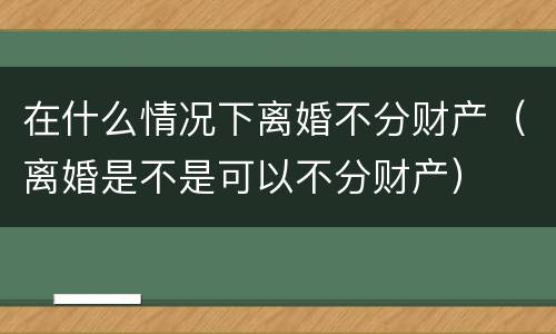 在什么情况下离婚不分财产（离婚是不是可以不分财产）