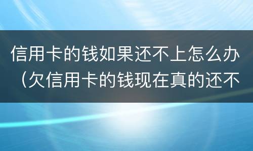 信用卡的钱如果还不上怎么办（欠信用卡的钱现在真的还不上怎么办）