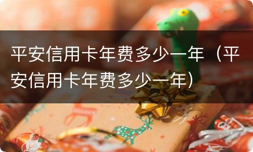 平安信用卡年费多少一年（平安信用卡年费多少一年）